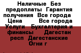 Наличные. Без предоплаты. Гарантия получения. Все города. › Цена ­ 15 - Все города Услуги » Бухгалтерия и финансы   . Дагестан респ.,Дагестанские Огни г.